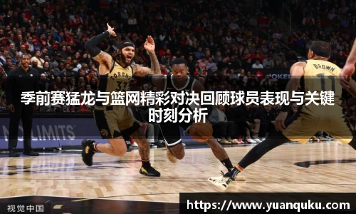 季前赛猛龙与篮网精彩对决回顾球员表现与关键时刻分析